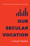 Our Secular Vocation: Rethinking the Church's Calling to the Marketplace
