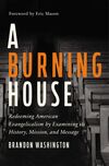 Burning House: Redeeming American Evangelicalism by Examining Its History, Mission, and Message