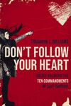 Don't Follow Your Heart: Boldly Breaking the Ten Commandments of Self-Worship