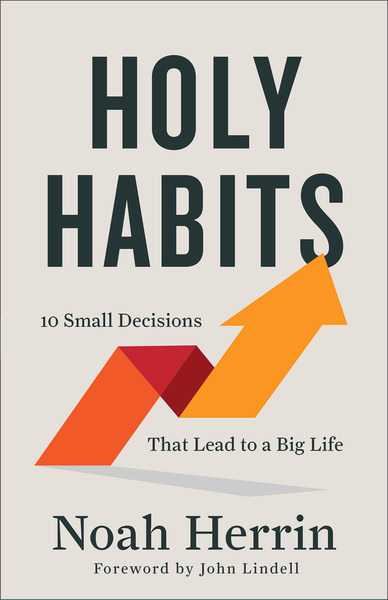 Holy Habits: 10 Small Decisions That Lead to a Big Life
