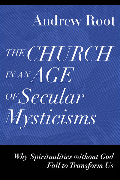 The Church in an Age of Secular Mysticisms (Ministry in a Secular Age): Why Spiritualities without God Fail to Transform Us