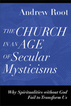 The Church in an Age of Secular Mysticisms (Ministry in a Secular Age): Why Spiritualities without God Fail to Transform Us