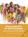 Community Arts for God's Purposes:: How to Create Local Artistry Together