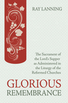 Glorious Remembrance: The Sacrament of the Lord's Supper as Administered in the Liturgy of the Reformed Churches