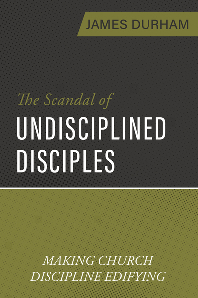 The Scandal of Undisciplined Disciples: Making Church Discipline Edifying