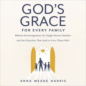 God's Grace for Every Family: Biblical Encouragement for Single-Parent Families and the Churches that Seek to Love them Well