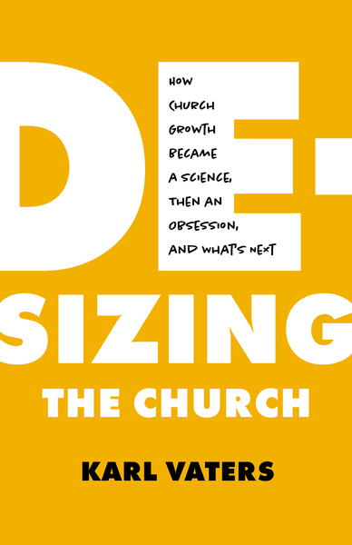 De-sizing the Church: How Church Growth Became a Science, Then an Obsession, and What's Next