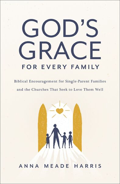 God's Grace for Every Family: Biblical Encouragement for Single-Parent Families and the Churches that Seek to Love them Well