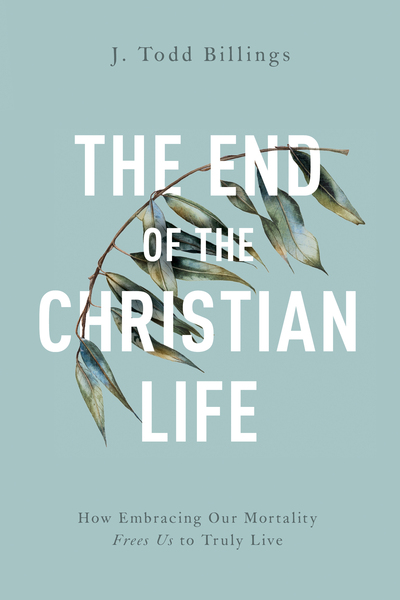 The End of the Christian Life: How Embracing Our Mortality Frees Us to Truly Live