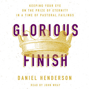 Glorious Finish: Keeping Your Eye on the Prize of Eternity in a Time of Pastoral Failings