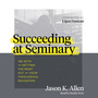 Succeeding at Seminary: 12 Keys to Getting the Most out of Your Theological Education