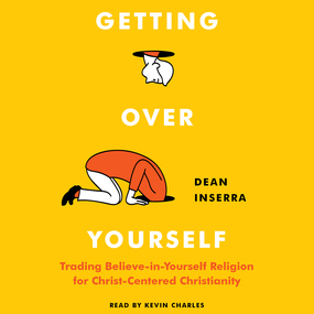 Getting Over Yourself: Trading Believe-in-Yourself Religion for Christ-Centered Christianity
