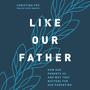 Like Our Father: How God Parents Us and Why that Matters for Our Parenting