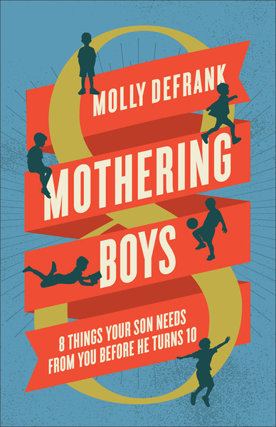 Mothering Boys: 8 Things Your Son Needs from You before He Turns 10