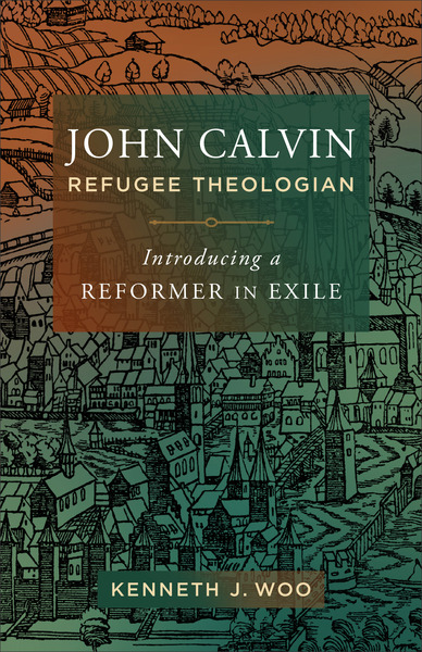 John Calvin, Refugee Theologian: Introducing a Reformer in Exile