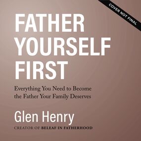 Father Yourself First: Everything You Need to Become the Father Your Family Deserves