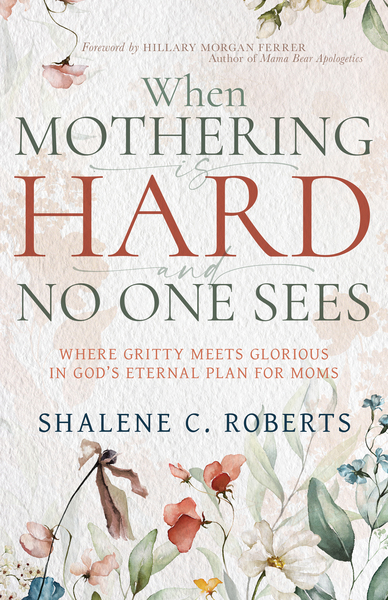 When Mothering Is Hard and No One Sees: Where Gritty Meets Glorious in God's Eternal Plan for Moms