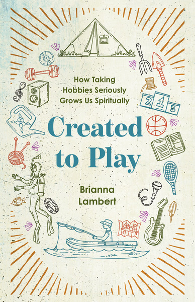 Created to Play: How Taking Hobbies Seriously Grows Us Spiritually