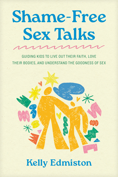 Shame-Free Sex Talks: Guiding Kids to Live Out Their Faith, Love Their Bodies, and Understand the Goodness of Sex