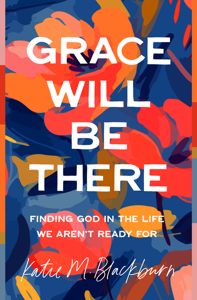 Grace Will Be There: Finding God in the Life We Aren't Ready For